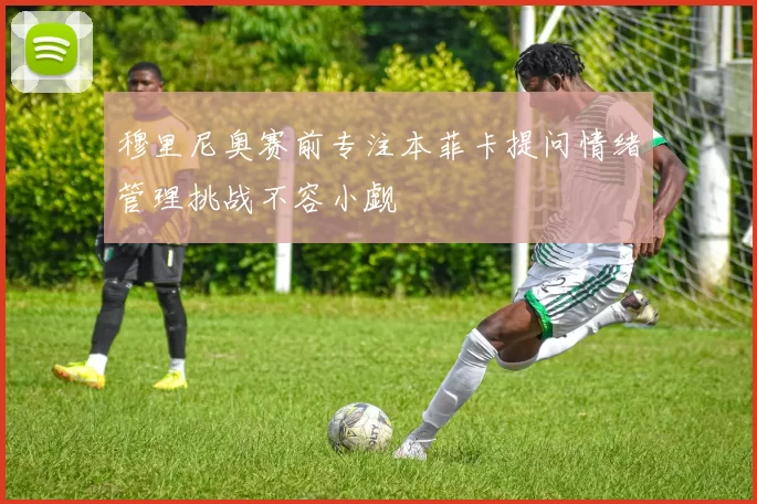 穆里尼奥赛前专注本菲卡提问情绪管理挑战不容小觑