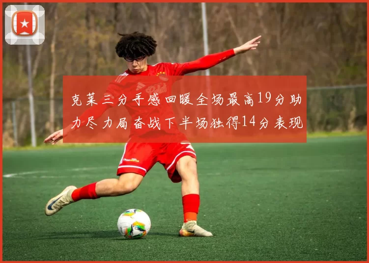 克莱三分手感回暖全场最高19分助力尽力局奋战下半场独得14分表现抢眼