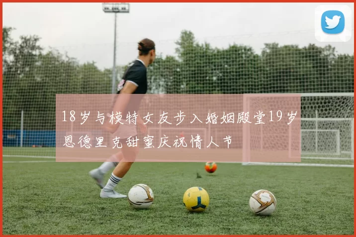 18岁与模特女友步入婚姻殿堂19岁恩德里克甜蜜庆祝情人节