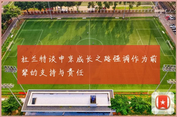 杜兰特谈申京成长之路强调作为前辈的支持与责任