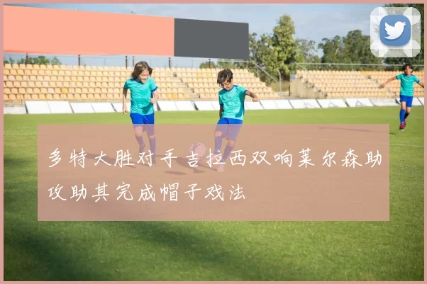 多特大胜对手吉拉西双响莱尔森助攻助其完成帽子戏法