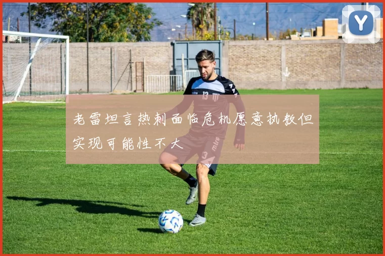 老雷坦言热刺面临危机愿意执教但实现可能性不大