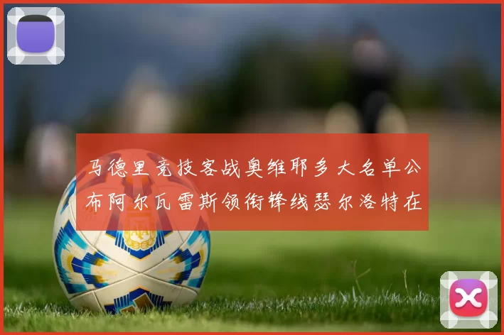 马德里竞技客战奥维耶多大名单公布阿尔瓦雷斯领衔锋线瑟尔洛特在列