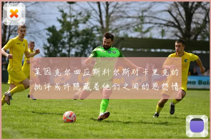 莱因克尔回应斯科尔斯对卡里克的批评或许隐藏着他们之间的恩怨情仇