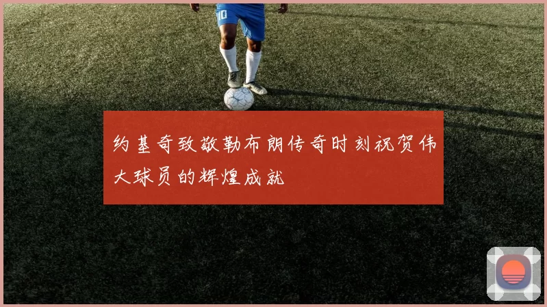 约基奇致敬勒布朗传奇时刻祝贺伟大球员的辉煌成就
