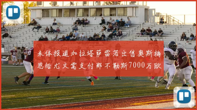 米体报道加拉塔萨雷若出售奥斯梅恩给尤文需支付那不勒斯7000万欧赔偿