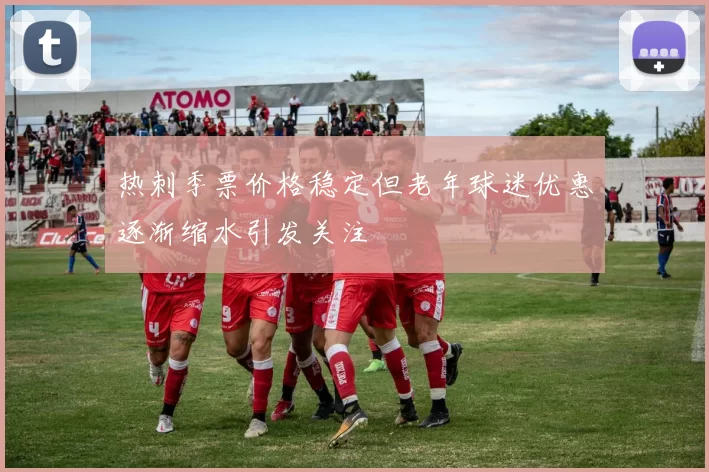 热刺季票价格稳定但老年球迷优惠逐渐缩水引发关注