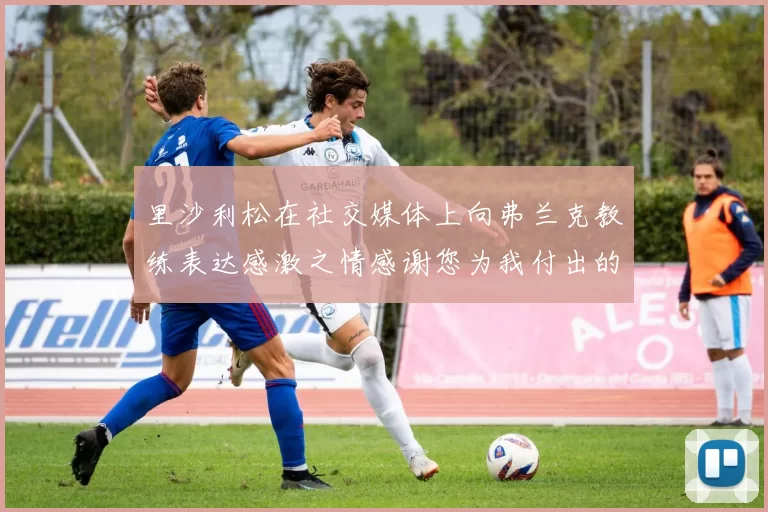 里沙利松在社交媒体上向弗兰克教练表达感激之情感谢您为我付出的一切