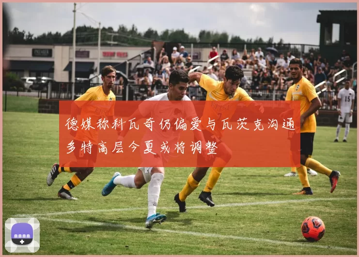 德媒称科瓦奇仍偏爱与瓦茨克沟通多特高层今夏或将调整