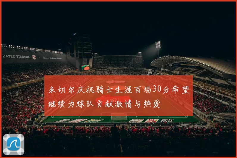 米切尔庆祝骑士生涯百场30分希望继续为球队贡献激情与热爱