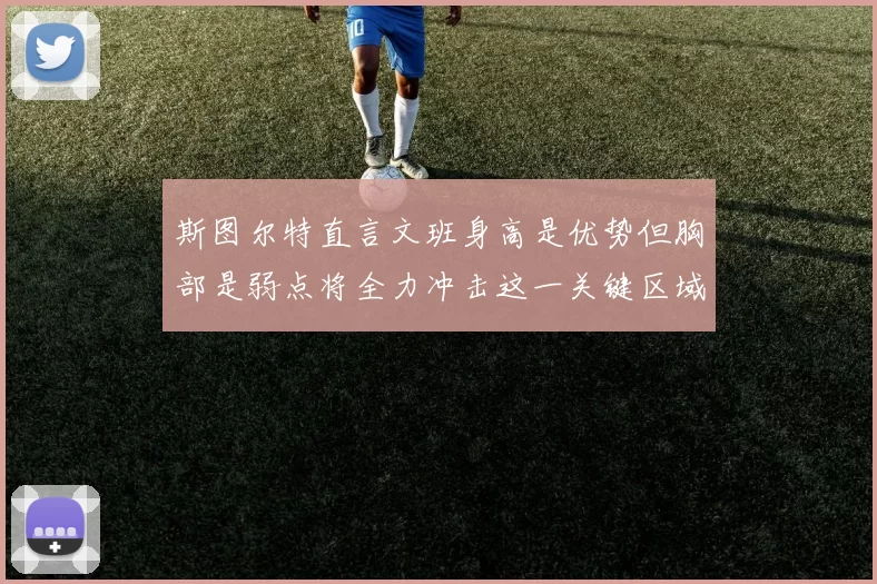 斯图尔特直言文班身高是优势但胸部是弱点将全力冲击这一关键区域