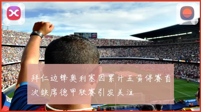 拜仁边锋奥利塞因累计五黄停赛首次缺席德甲联赛引发关注