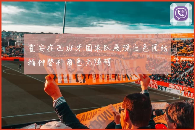 霍安在西班牙国家队展现出色团结精神替补角色无障碍