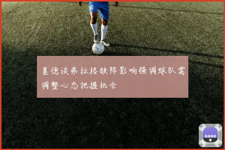 基德谈弗拉格缺阵影响强调球队需调整心态把握机会