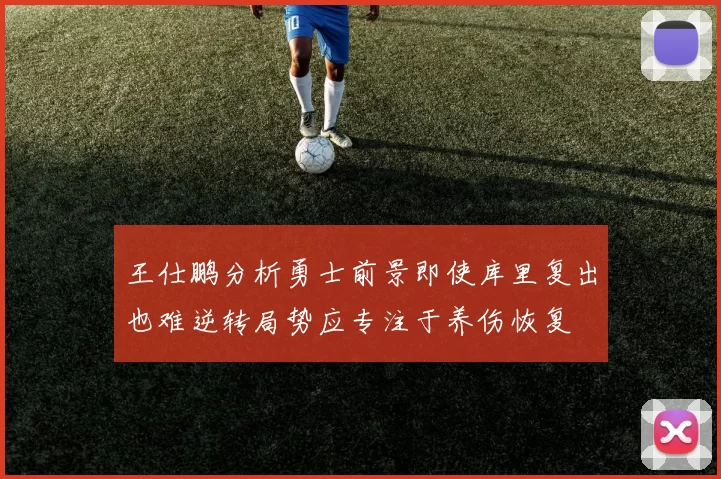 王仕鹏分析勇士前景即使库里复出也难逆转局势应专注于养伤恢复