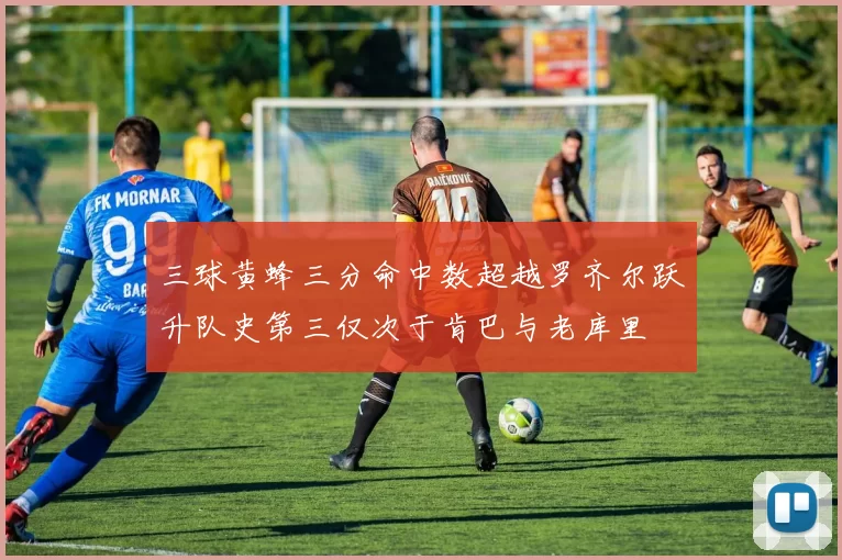 三球黄蜂三分命中数超越罗齐尔跃升队史第三仅次于肯巴与老库里
