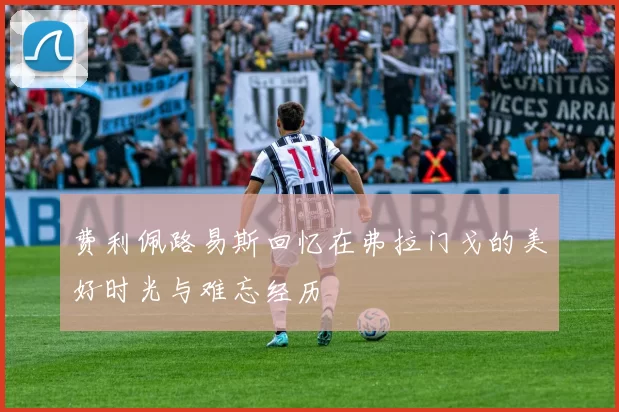 费利佩路易斯回忆在弗拉门戈的美好时光与难忘经历