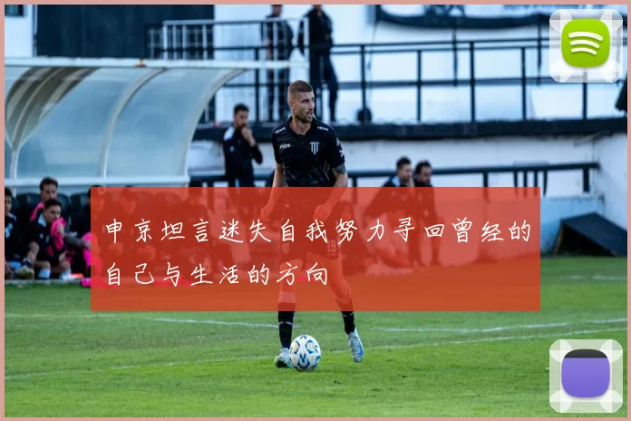 申京坦言迷失自我努力寻回曾经的自己与生活的方向