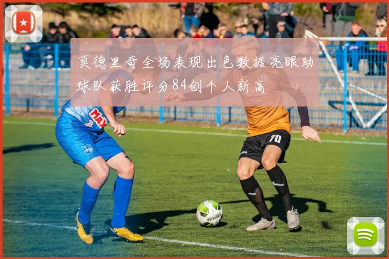 莫德里奇全场表现出色数据亮眼助球队获胜评分84创个人新高