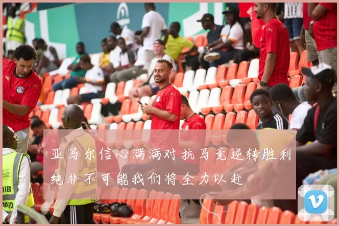 亚马尔信心满满对抗马竞逆转胜利绝非不可能我们将全力以赴
