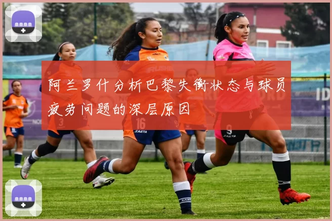 阿兰罗什分析巴黎失衡状态与球员疲劳问题的深层原因
