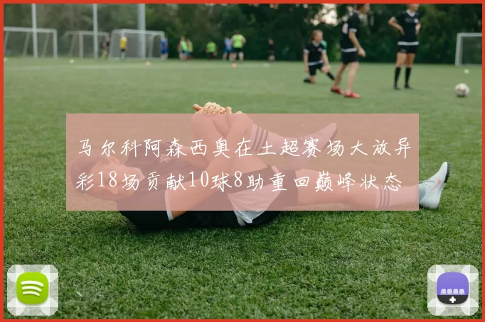 马尔科阿森西奥在土超赛场大放异彩18场贡献10球8助重回巅峰状态