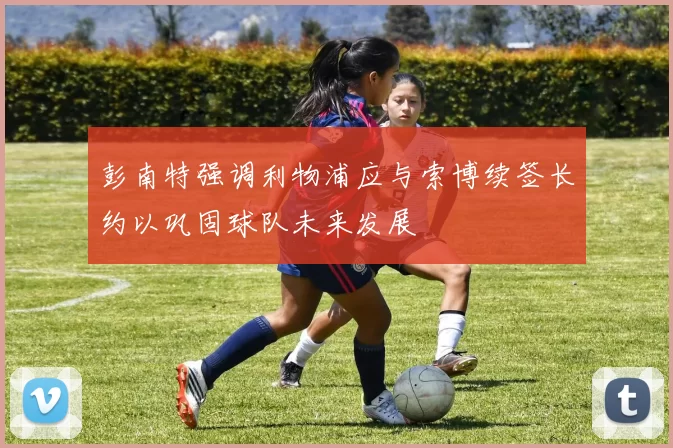 彭南特强调利物浦应与索博续签长约以巩固球队未来发展
