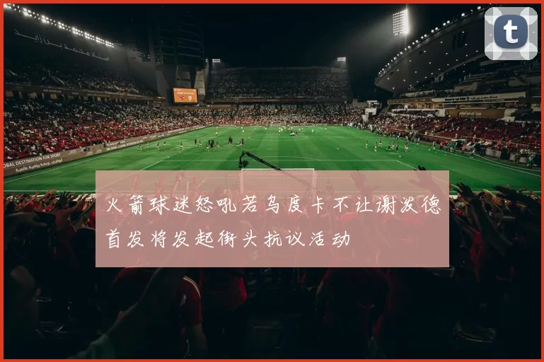 火箭球迷怒吼若乌度卡不让谢泼德首发将发起街头抗议活动