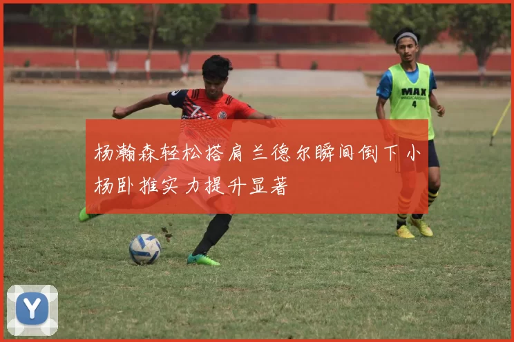 杨瀚森轻松搭肩兰德尔瞬间倒下小杨卧推实力提升显著