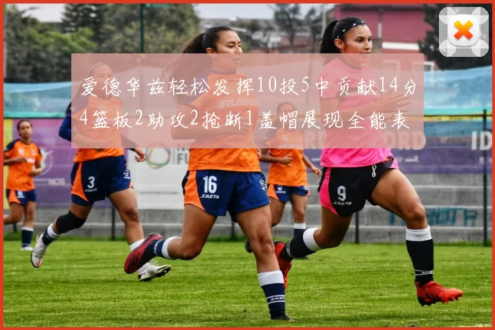 爱德华兹轻松发挥10投5中贡献14分4篮板2助攻2抢断1盖帽展现全能表现