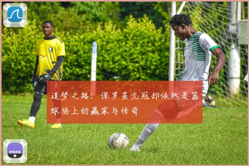 追梦之路：保罗虽无冠却依然是篮球场上的赢家与传奇