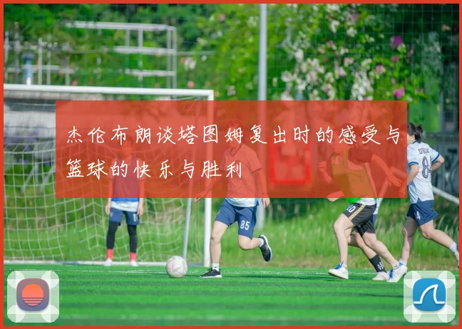 杰伦布朗谈塔图姆复出时的感受与篮球的快乐与胜利
