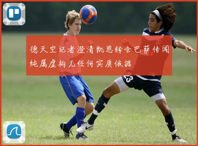 德天空记者澄清凯恩转会巴萨传闻纯属虚构无任何实质依据