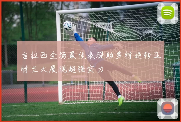 吉拉西全场最佳表现助多特逆转亚特兰大展现超强实力