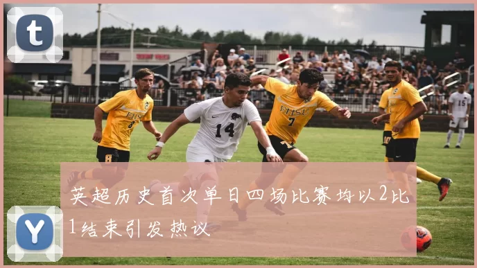 英超历史首次单日四场比赛均以2比1结束引发热议