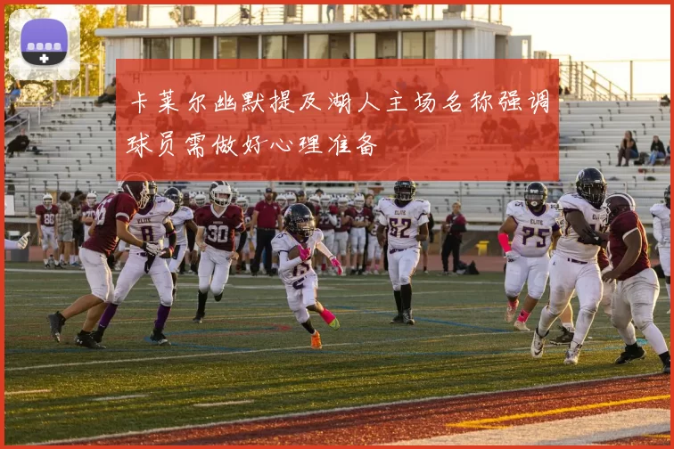 卡莱尔幽默提及湖人主场名称强调球员需做好心理准备