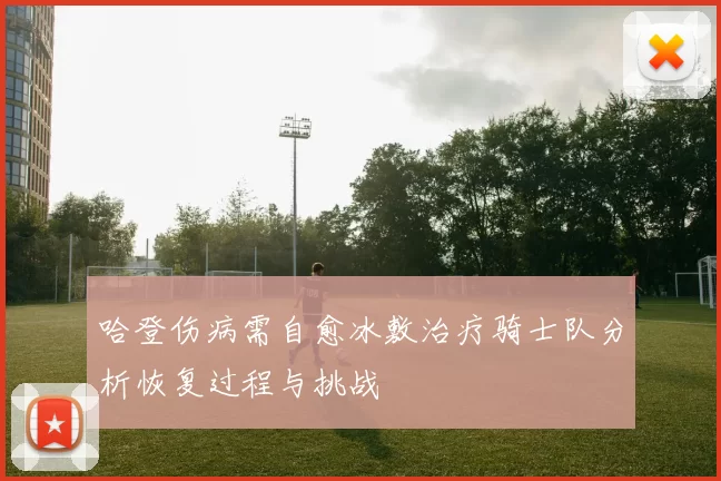 哈登伤病需自愈冰敷治疗骑士队分析恢复过程与挑战