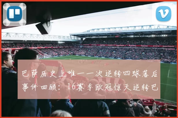 巴萨历史上唯一一次逆转四球落后事件回顾：16赛季欧冠惊天逆转巴黎